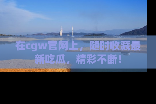 在cgw官网上,随时收藏最新吃瓜,精彩不断!