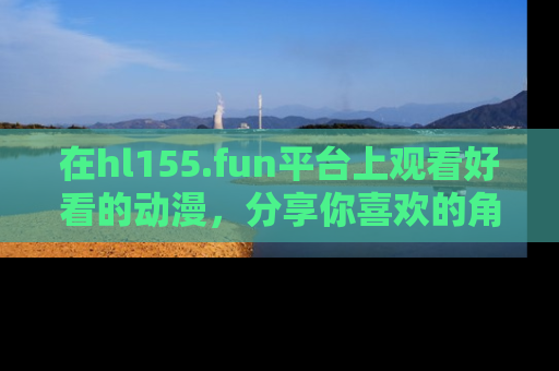 在hl155.fun平台上观看好看的动漫,分享你喜欢的角色和故事!