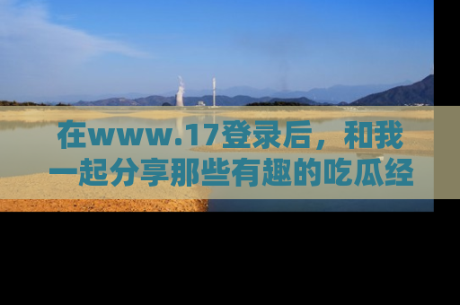 在www.17登录后,和我一起分享那些有趣的吃瓜经历吧!