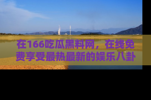 在166吃瓜黑料网,在线免费享受最热最新的娱乐八卦!