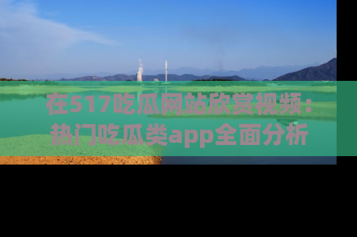 在517吃瓜网站欣赏视频:热门吃瓜类app全面分析