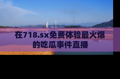 在718.sx免费体验最火爆的吃瓜事件直播