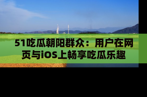 51吃瓜朝阳群众：用户在网页与iOS上畅享吃瓜乐趣