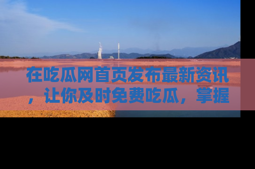 在吃瓜网首页发布最新资讯,让你及时免费吃瓜,掌握热点!