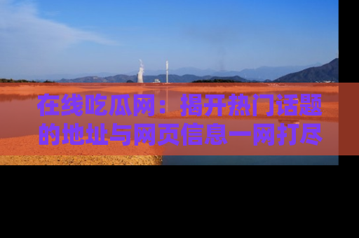 在线吃瓜网:揭开热门话题的地址与网页信息一网打尽