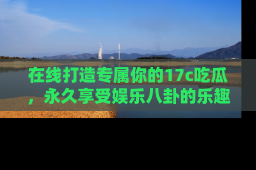 在线打造专属你的17c吃瓜,永久享受娱乐八卦的乐趣