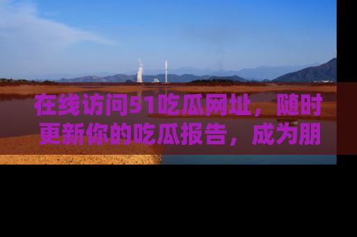 在线访问51吃瓜网址,随时更新你的吃瓜报告,成为朋友圈中的八卦达人!