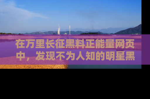 在万里长征黑料正能量网页中,发现不为人知的明星黑料与积极能量