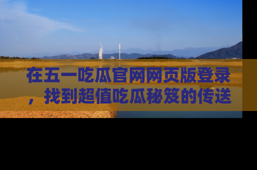 在五一吃瓜官网网页版登录,找到超值吃瓜秘笈的传送门!