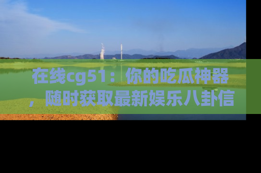 在线cg51：你的吃瓜神器，随时获取最新娱乐八卦信息。