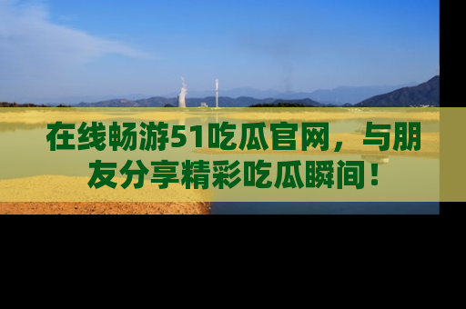 在线畅游51吃瓜官网，与朋友分享精彩吃瓜瞬间！