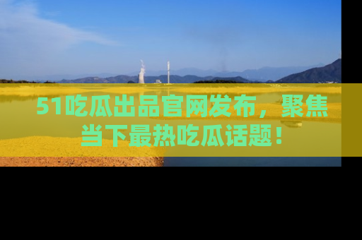 51吃瓜出品官网发布，聚焦当下最热吃瓜话题！