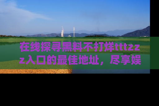 在线探寻黑料不打烊tttzzz入口的最佳地址,尽享娱乐圈八卦盛宴!