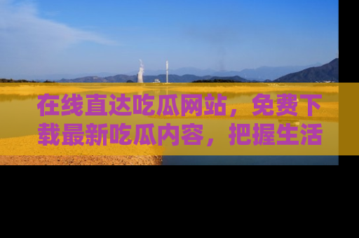 在线直达吃瓜网站,免费下载最新吃瓜内容,把握生活乐趣!
