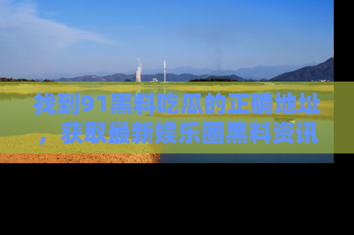 找到91黑料吃瓜的正确地址,获取最新娱乐圈黑料资讯