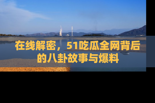 在线解密,51吃瓜全网背后的八卦故事与爆料