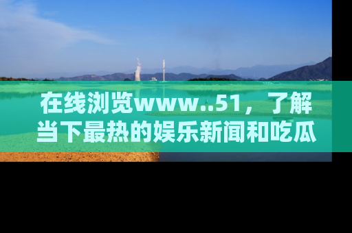 在线浏览www..51,了解当下最热的娱乐新闻和吃瓜话题