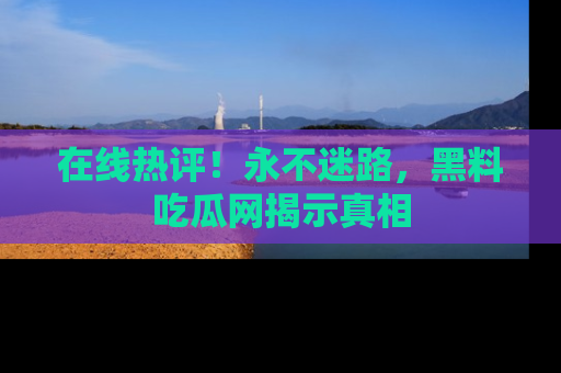 在线热评!永不迷路,黑料吃瓜网揭示真相