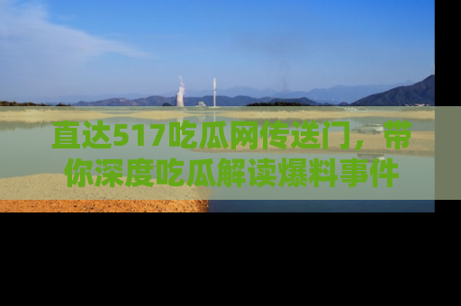 直达517吃瓜网传送门,带你深度吃瓜解读爆料事件