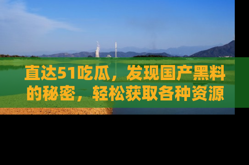 直达51吃瓜,发现国产黑料的秘密,轻松获取各种资源与资讯