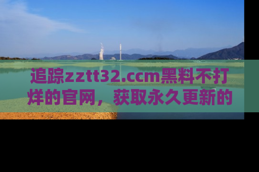 追踪zztt32.ccm黑料不打烊的官网,获取永久更新的娱乐圈内幕,做个资深吃瓜群众!