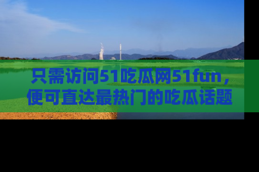 只需访问51吃瓜网51fun,便可直达最热门的吃瓜话题和资讯