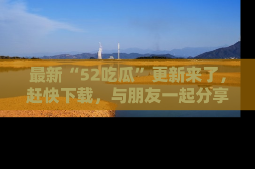 最新“52吃瓜”更新来了,赶快下载,与朋友一起分享吃瓜乐趣!