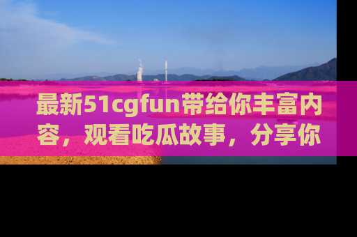 最新51cgfun带给你丰富内容,观看吃瓜故事,分享你的感受!