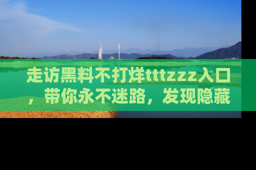 走访黑料不打烊tttzzz入口,带你永不迷路,发现隐藏的黑幕