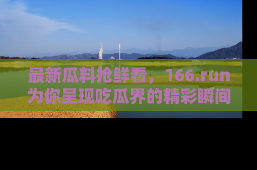 最新瓜料抢鲜看,166.run为你呈现吃瓜界的精彩瞬间!
