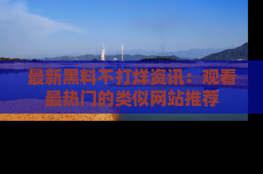 最新黑料不打烊资讯：观看最热门的类似网站推荐