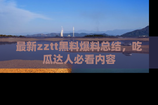 最新zztt黑料爆料总结,吃瓜达人必看内容