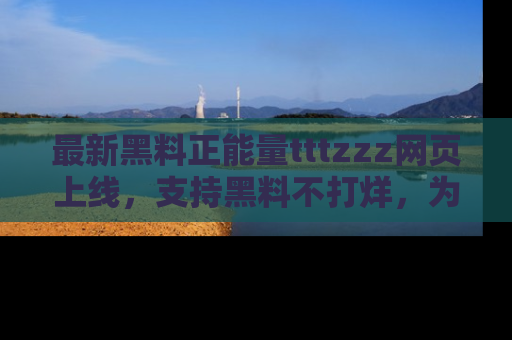 最新黑料正能量tttzzz网页上线，支持黑料不打烊，为你呈现丰富多彩的社会热议！