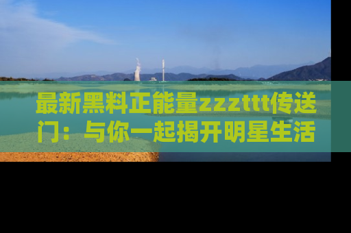 最新黑料正能量zzzttt传送门:与你一起揭开明星生活的神秘地址!