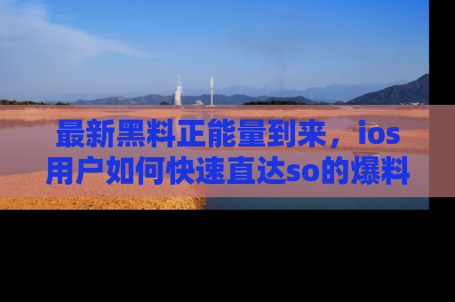 最新黑料正能量到来，ios用户如何快速直达so的爆料？
