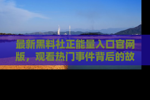 最新黑料社正能量入口官网版，观看热门事件背后的故事