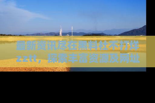 最新资讯尽在黑料社不打烊zztt，探索丰富资源及网址！